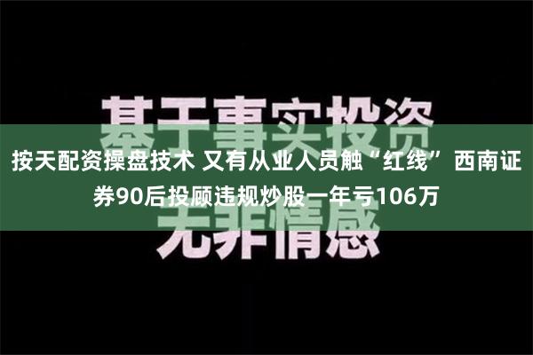 按天配资操盘技术 又有从业人员触“红线” 西南证券90后投顾违规炒股一年亏106万