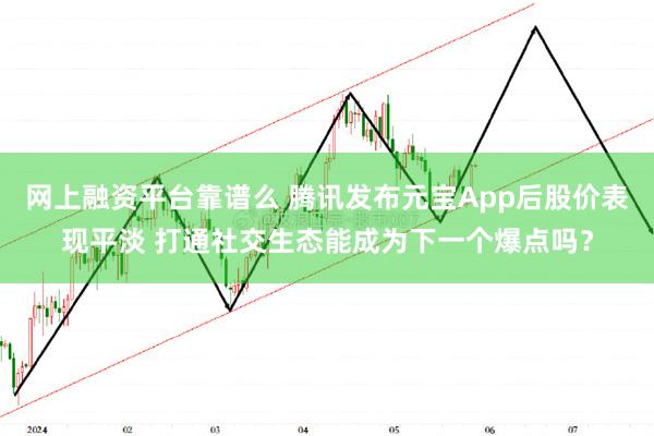 网上融资平台靠谱么 腾讯发布元宝App后股价表现平淡 打通社交生态能成为下一个爆点吗？