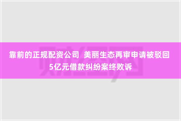 靠前的正规配资公司  美丽生态再审申请被驳回 5亿元借款纠纷案终败诉