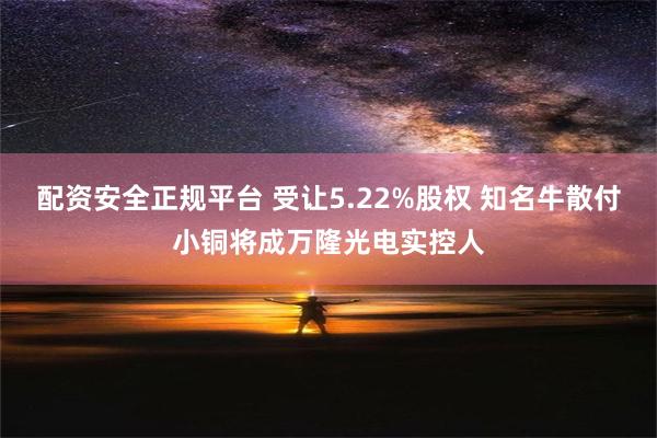 配资安全正规平台 受让5.22%股权 知名牛散付小铜将成万隆光电实控人