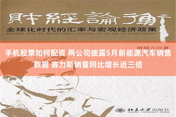 手机股票如何配资 两公司披露5月新能源汽车销售数据 赛力斯销量同比增长近三倍