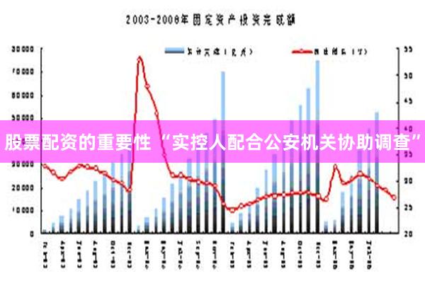 股票配资的重要性 “实控人配合公安机关协助调查”