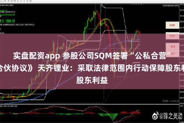 实盘配资app 参股公司SQM签署“公私合营”《合伙协议》 天齐锂业：采取法律范围内行动保障股东利益