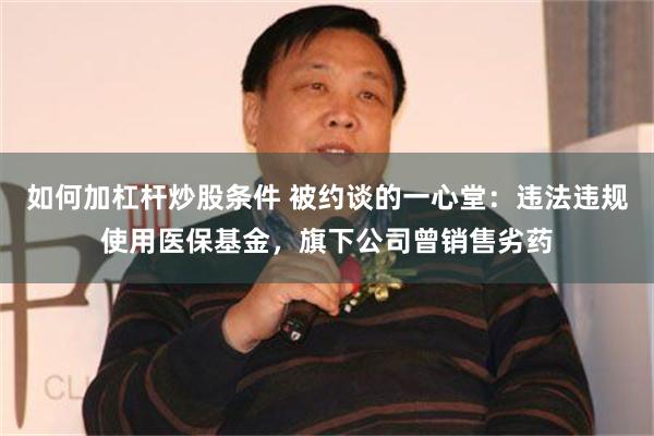 如何加杠杆炒股条件 被约谈的一心堂：违法违规使用医保基金，旗下公司曾销售劣药