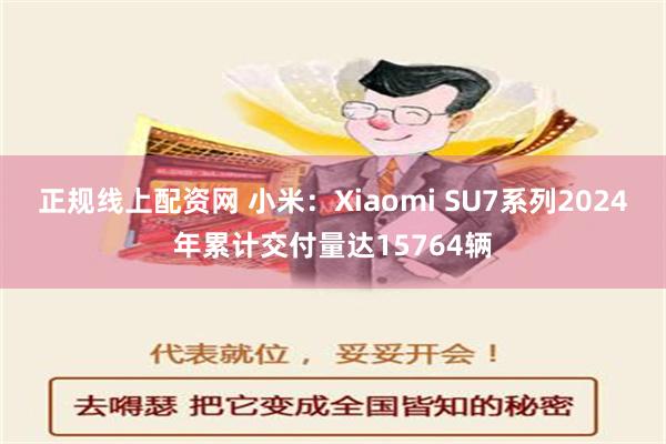 正规线上配资网 小米：Xiaomi SU7系列2024年累计交付量达15764辆