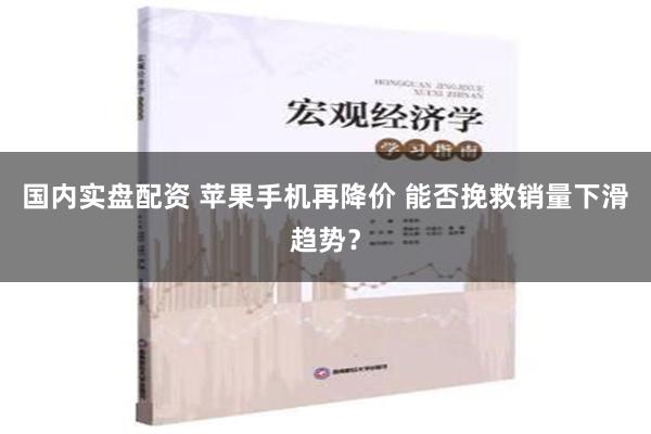 国内实盘配资 苹果手机再降价 能否挽救销量下滑趋势？