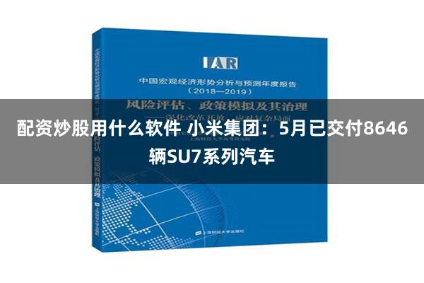 配资炒股用什么软件 小米集团：5月已交付8646辆SU7系列汽车