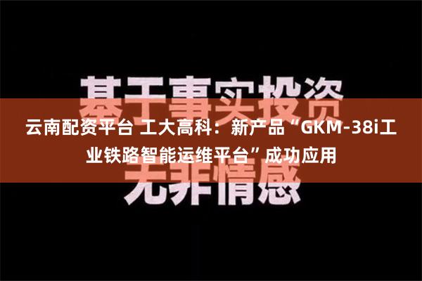 云南配资平台 工大高科：新产品“GKM-38i工业铁路智能运维平台”成功应用