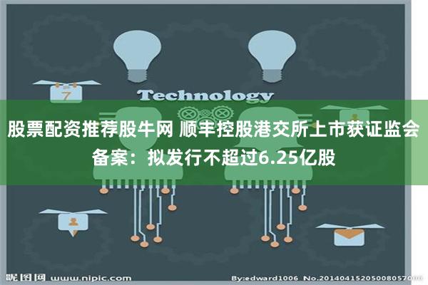 股票配资推荐股牛网 顺丰控股港交所上市获证监会备案：拟发行不超过6.25亿股