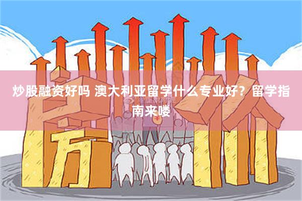 炒股融资好吗 澳大利亚留学什么专业好？留学指南来喽