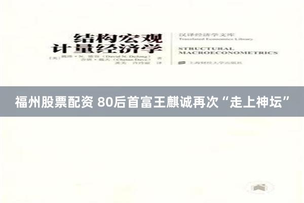 福州股票配资 80后首富王麒诚再次“走上神坛”