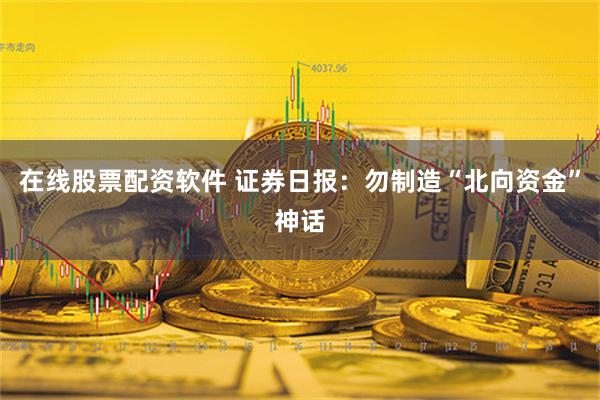 在线股票配资软件 证券日报：勿制造“北向资金”神话