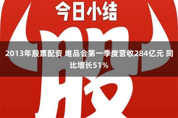 2013年股票配资 唯品会第一季度营收284亿元 同比增长51%