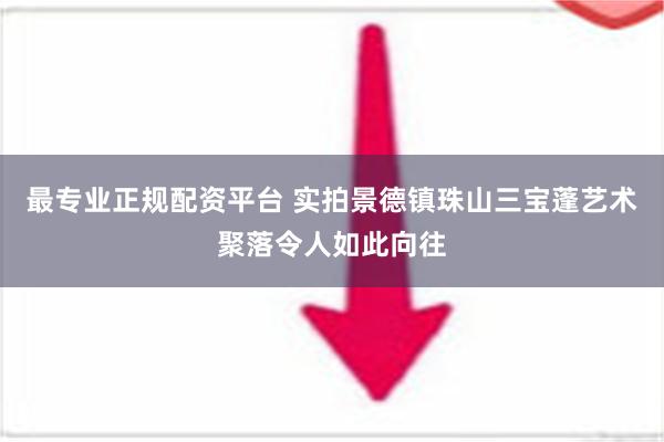 最专业正规配资平台 实拍景德镇珠山三宝蓬艺术聚落令人如此向往