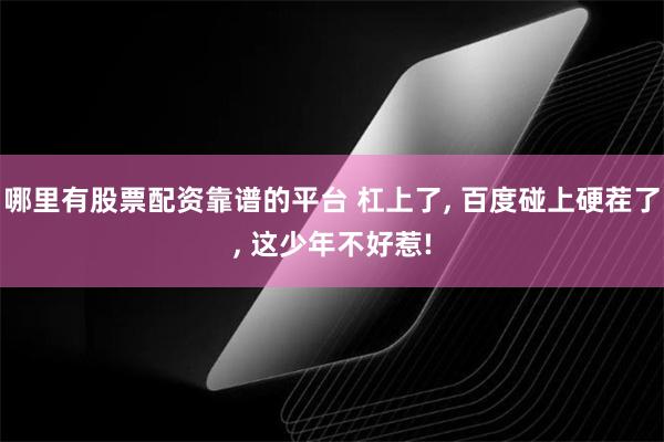 哪里有股票配资靠谱的平台 杠上了, 百度碰上硬茬了, 这少年不好惹!