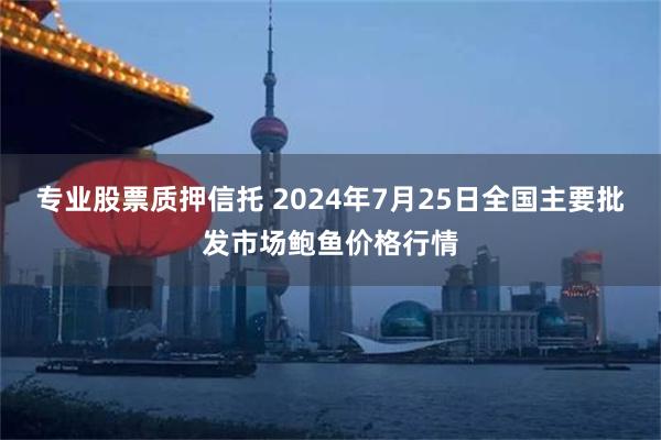 专业股票质押信托 2024年7月25日全国主要批发市场鲍鱼价格行情