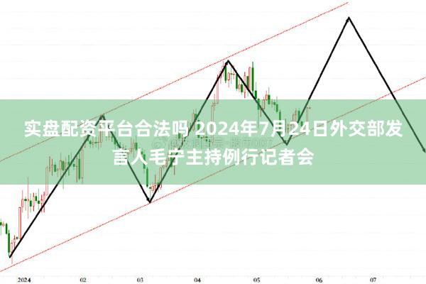 实盘配资平台合法吗 2024年7月24日外交部发言人毛宁主持例行记者会