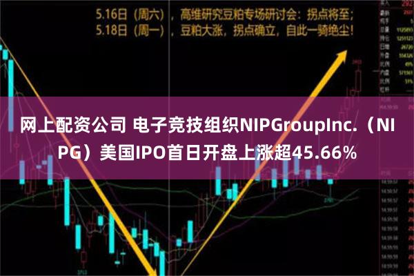 网上配资公司 电子竞技组织NIPGroupInc.（NIPG）美国IPO首日开盘上涨超45.66%