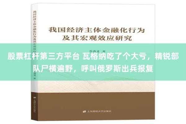 股票杠杆第三方平台 瓦格纳吃了个大亏，精锐部队尸横遍野，呼叫俄罗斯出兵报复