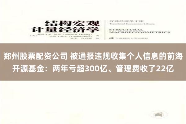 郑州股票配资公司 被通报违规收集个人信息的前海开源基金：两年亏超300亿、管理费收了22亿