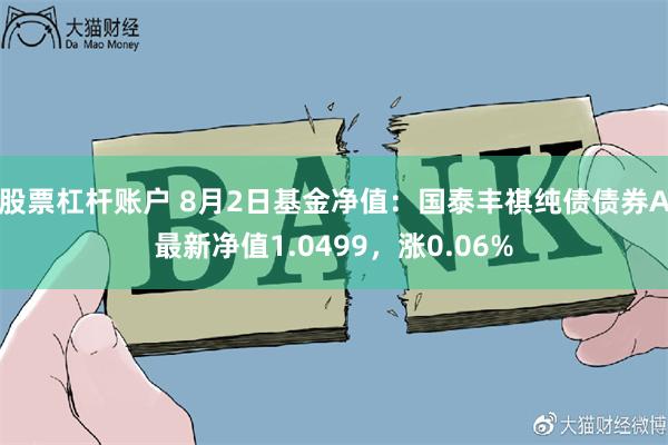 股票杠杆账户 8月2日基金净值：国泰丰祺纯债债券A最新净值1.0499，涨0.06%