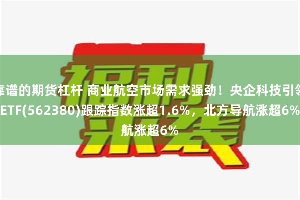 靠谱的期货杠杆 商业航空市场需求强劲！央企科技引领ETF(562380)跟踪指数涨超1.6%，北方导航涨超6%