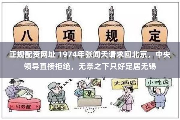 正规配资网址 1974年张闻天请求回北京，中央领导直接拒绝，无奈之下只好定居无锡