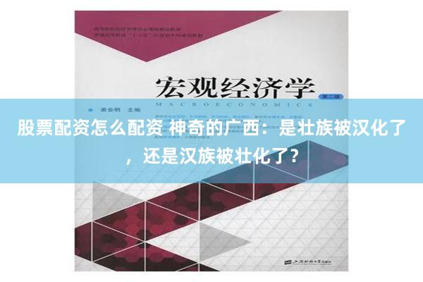 股票配资怎么配资 神奇的广西：是壮族被汉化了，还是汉族被壮化了？