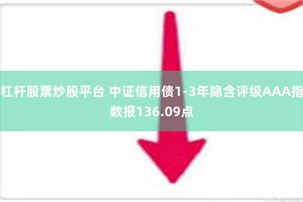 杠杆股票炒股平台 中证信用债1-3年隐含评级AAA指数报136.09点