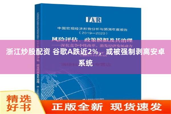 浙江炒股配资 谷歌A跌近2%，或被强制剥离安卓系统