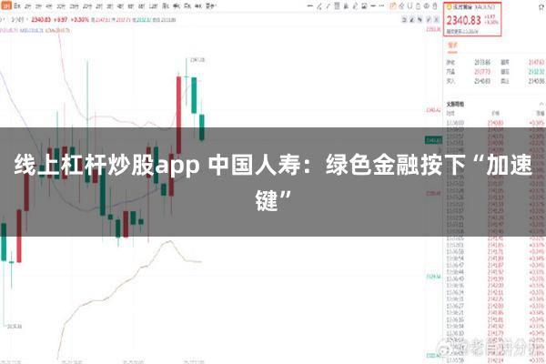 线上杠杆炒股app 中国人寿：绿色金融按下“加速键”