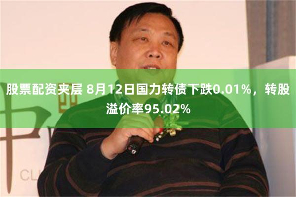 股票配资夹层 8月12日国力转债下跌0.01%，转股溢价率95.02%