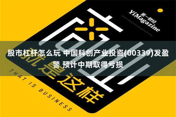 股市杠杆怎么玩 中国科创产业投资(00339)发盈警 预计中期取得亏损