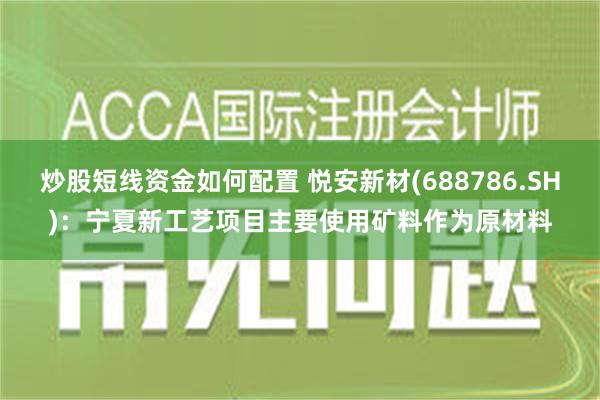 炒股短线资金如何配置 悦安新材(688786.SH)：宁夏新工艺项目主要使用矿料作为原材料