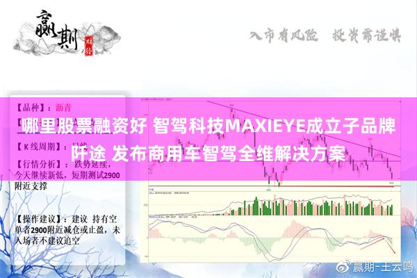 哪里股票融资好 智驾科技MAXIEYE成立子品牌阡途 发布商用车智驾全维解决方案