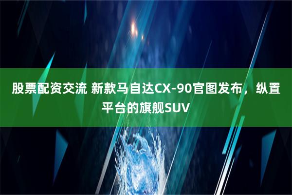 股票配资交流 新款马自达CX-90官图发布，纵置平台的旗舰SUV