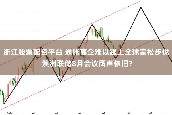 浙江股票配资平台 通胀高企难以跟上全球宽松步伐 澳洲联储8月会议鹰声依旧？