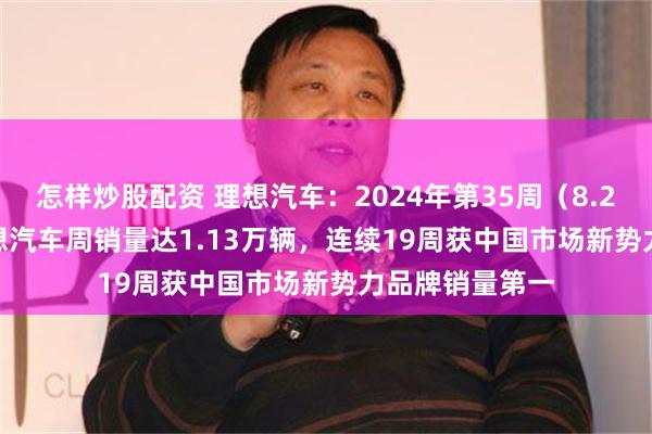 怎样炒股配资 理想汽车：2024年第35周（8.26-9.1）， 理想汽车周销量达1.13万辆，连续19周获中国市场新势力品牌销量第一