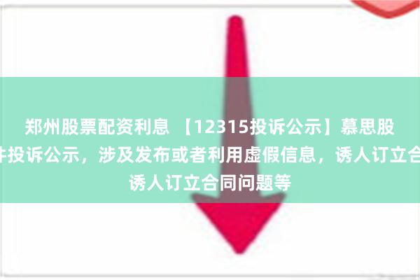 郑州股票配资利息 【12315投诉公示】慕思股份新增3件投诉公示，涉及发布或者利用虚假信息，诱人订立合同问题等