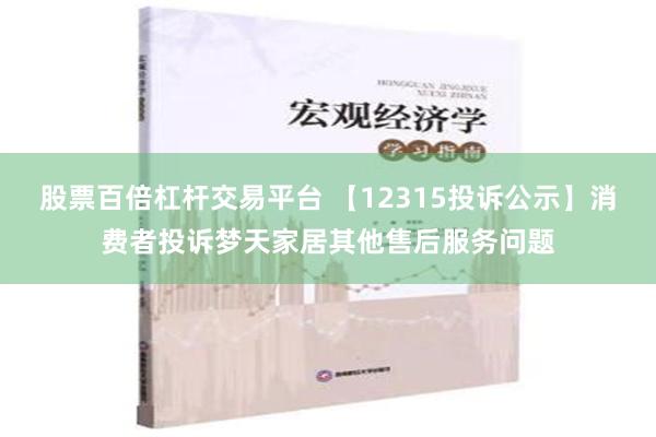 股票百倍杠杆交易平台 【12315投诉公示】消费者投诉梦天家居其他售后服务问题