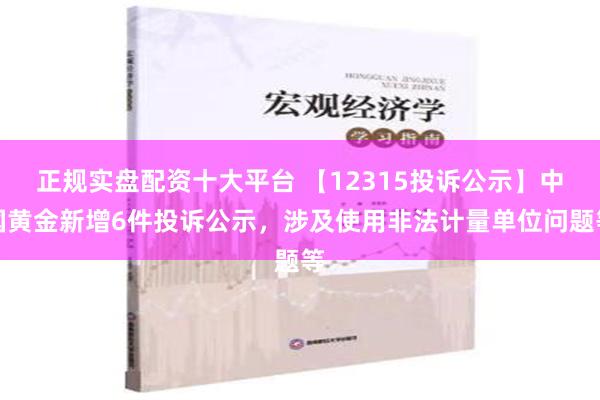 正规实盘配资十大平台 【12315投诉公示】中国黄金新增6件投诉公示，涉及使用非法计量单位问题等