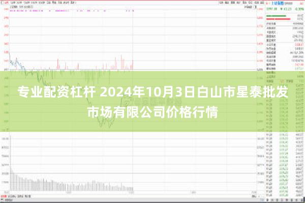 专业配资杠杆 2024年10月3日白山市星泰批发市场有限公司价格行情