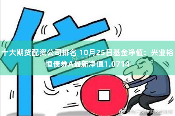 十大期货配资公司排名 10月25日基金净值：兴业裕恒债券A最新净值1.0714