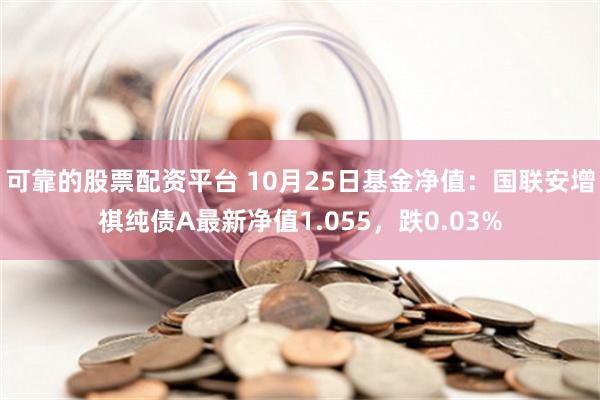 可靠的股票配资平台 10月25日基金净值：国联安增祺纯债A最新净值1.055，跌0.03%