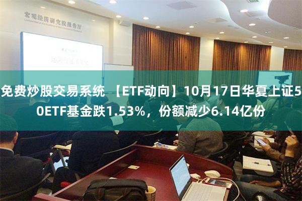 免费炒股交易系统 【ETF动向】10月17日华夏上证50ETF基金跌1.53%，份额减少6.14亿份