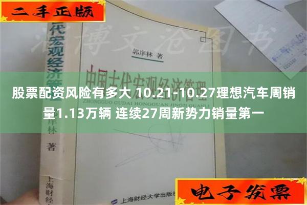 股票配资风险有多大 10.21-10.27理想汽车周销量1.13万辆 连续27周新势力销量第一