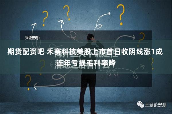 期货配资吧 禾赛科技美股上市首日收阴线涨1成 连年亏损毛利率降