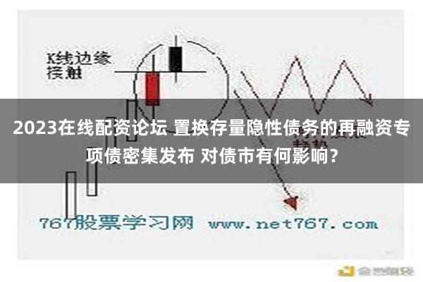 2023在线配资论坛 置换存量隐性债务的再融资专项债密集发布 对债市有何影响？