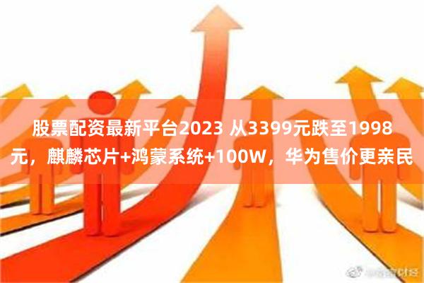 股票配资最新平台2023 从3399元跌至1998元，麒麟芯片+鸿蒙系统+100W，华为售价更亲民