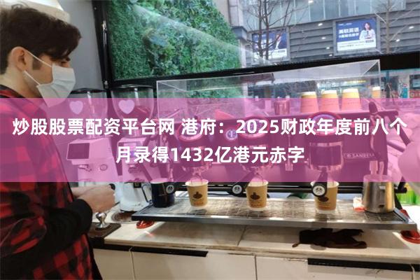 炒股股票配资平台网 港府：2025财政年度前八个月录得1432亿港元赤字